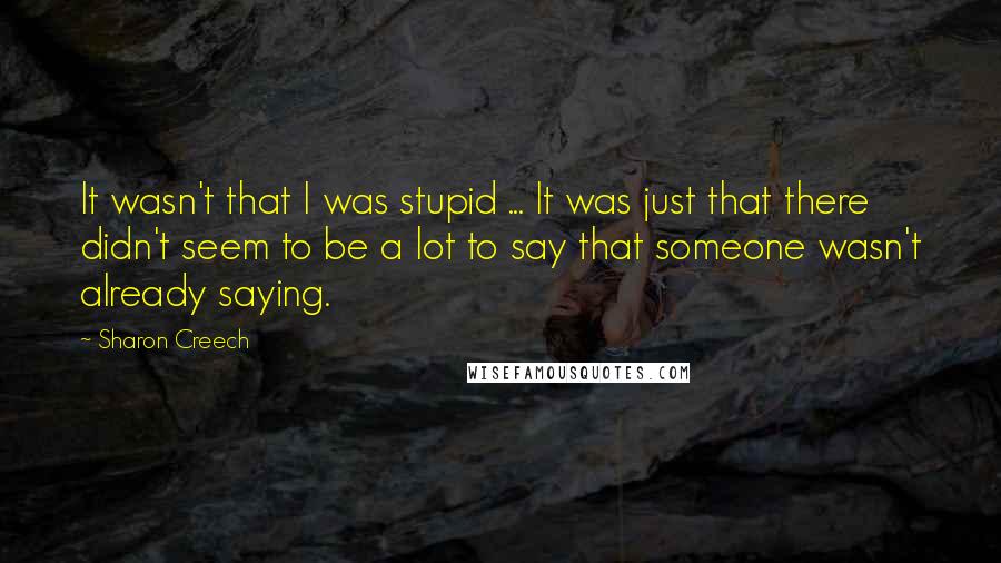 Sharon Creech Quotes: It wasn't that I was stupid ... It was just that there didn't seem to be a lot to say that someone wasn't already saying.