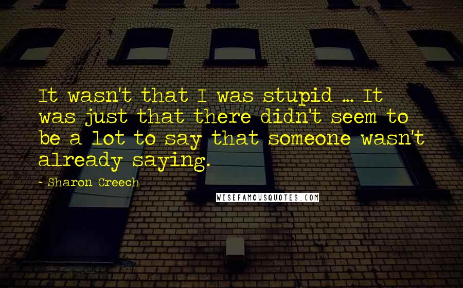 Sharon Creech Quotes: It wasn't that I was stupid ... It was just that there didn't seem to be a lot to say that someone wasn't already saying.