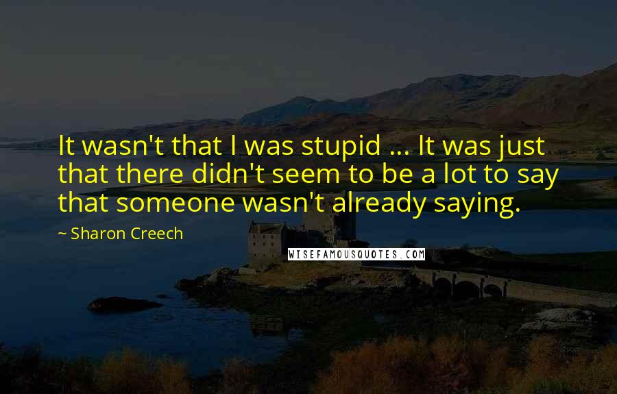 Sharon Creech Quotes: It wasn't that I was stupid ... It was just that there didn't seem to be a lot to say that someone wasn't already saying.