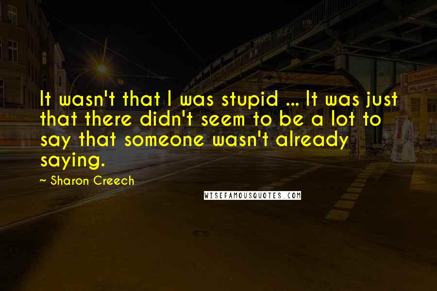 Sharon Creech Quotes: It wasn't that I was stupid ... It was just that there didn't seem to be a lot to say that someone wasn't already saying.