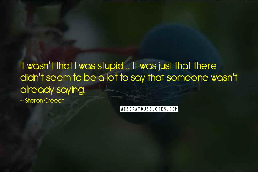 Sharon Creech Quotes: It wasn't that I was stupid ... It was just that there didn't seem to be a lot to say that someone wasn't already saying.