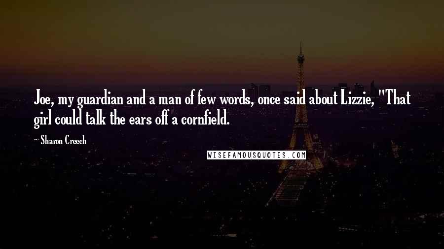 Sharon Creech Quotes: Joe, my guardian and a man of few words, once said about Lizzie, "That girl could talk the ears off a cornfield.