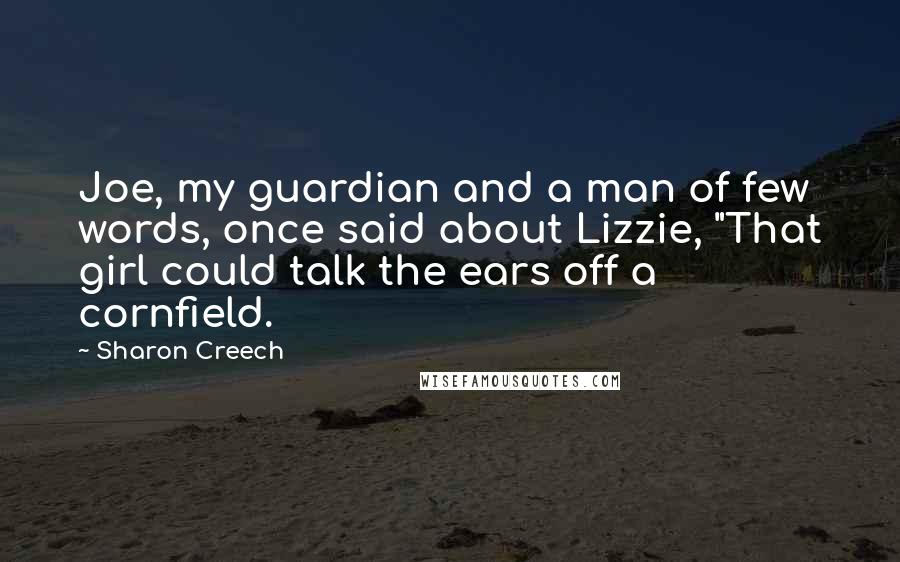 Sharon Creech Quotes: Joe, my guardian and a man of few words, once said about Lizzie, "That girl could talk the ears off a cornfield.