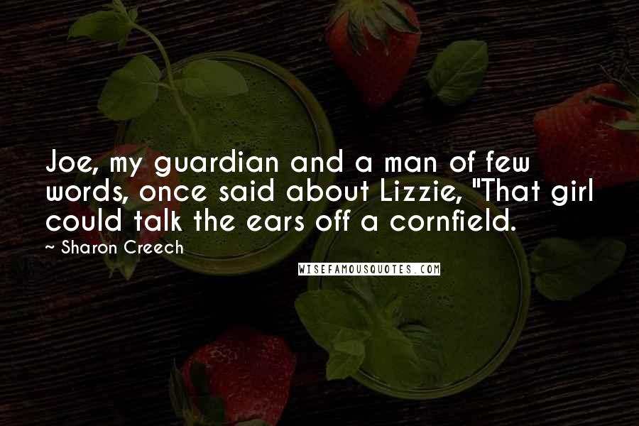 Sharon Creech Quotes: Joe, my guardian and a man of few words, once said about Lizzie, "That girl could talk the ears off a cornfield.