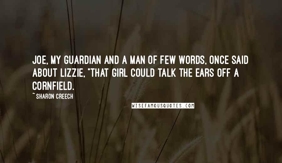 Sharon Creech Quotes: Joe, my guardian and a man of few words, once said about Lizzie, "That girl could talk the ears off a cornfield.