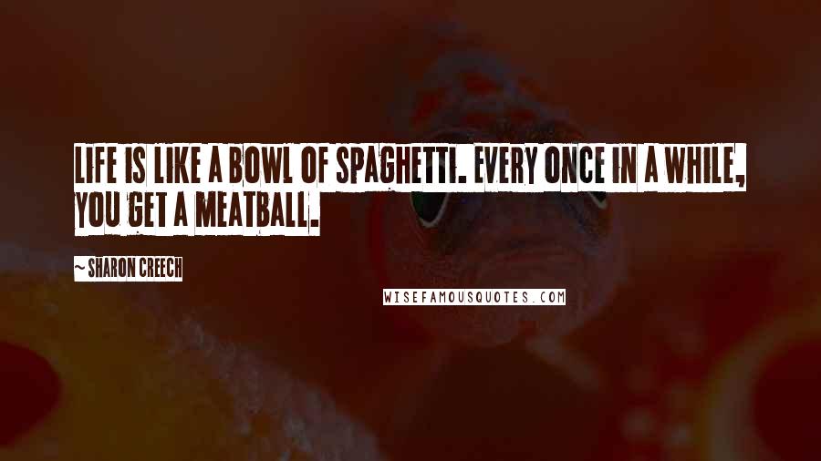 Sharon Creech Quotes: Life is like a bowl of spaghetti. Every once in a while, you get a meatball.