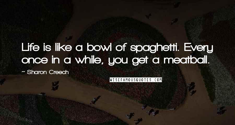 Sharon Creech Quotes: Life is like a bowl of spaghetti. Every once in a while, you get a meatball.