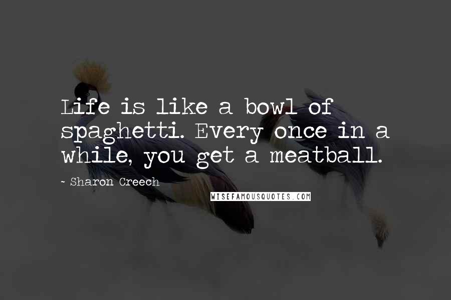 Sharon Creech Quotes: Life is like a bowl of spaghetti. Every once in a while, you get a meatball.