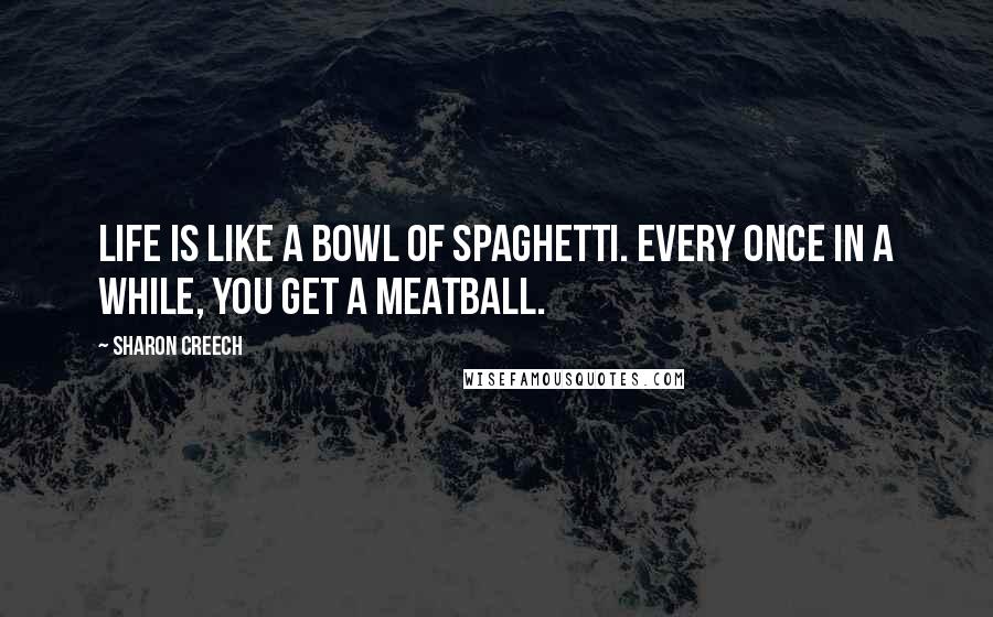 Sharon Creech Quotes: Life is like a bowl of spaghetti. Every once in a while, you get a meatball.