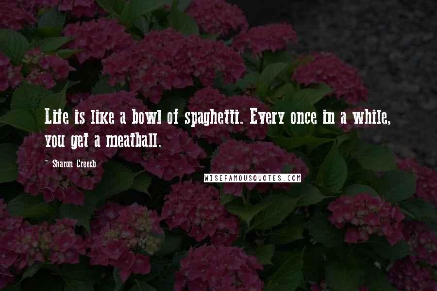 Sharon Creech Quotes: Life is like a bowl of spaghetti. Every once in a while, you get a meatball.