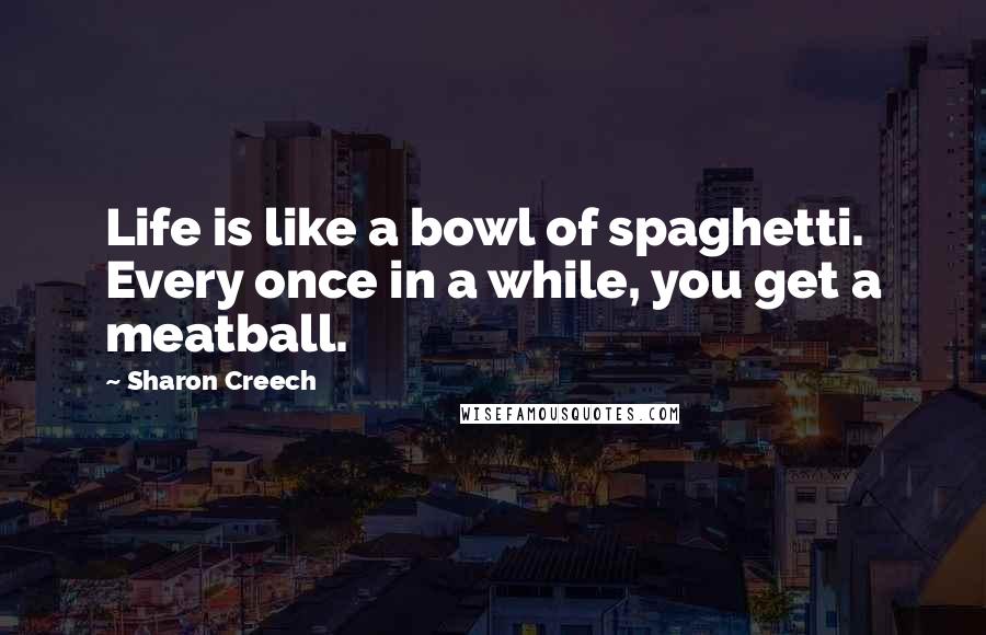 Sharon Creech Quotes: Life is like a bowl of spaghetti. Every once in a while, you get a meatball.