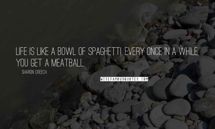 Sharon Creech Quotes: Life is like a bowl of spaghetti. Every once in a while, you get a meatball.