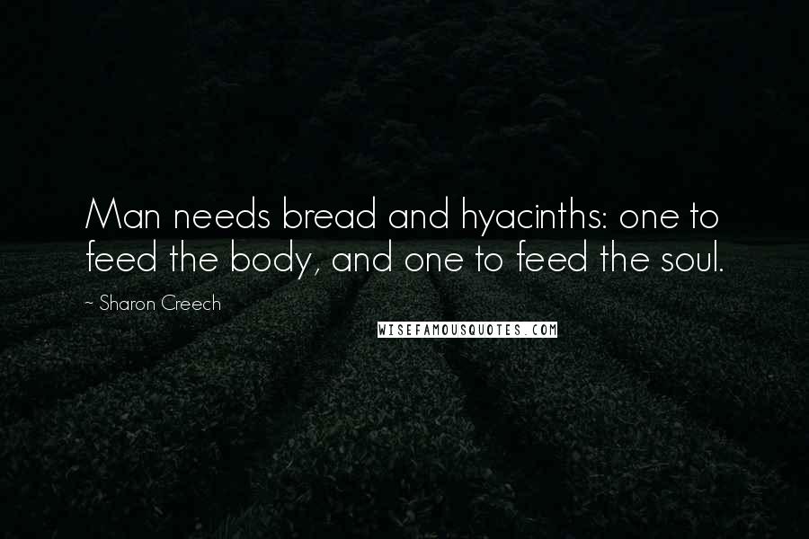 Sharon Creech Quotes: Man needs bread and hyacinths: one to feed the body, and one to feed the soul.