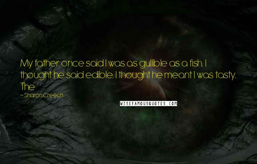 Sharon Creech Quotes: My father once said I was as gullible as a fish. I thought he said edible. I thought he meant I was tasty. The