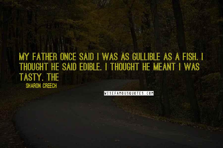 Sharon Creech Quotes: My father once said I was as gullible as a fish. I thought he said edible. I thought he meant I was tasty. The