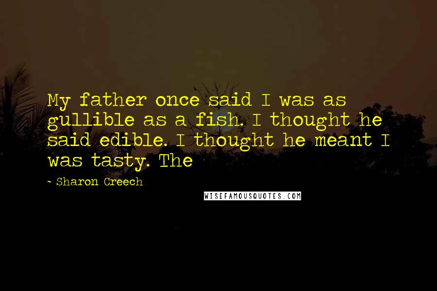 Sharon Creech Quotes: My father once said I was as gullible as a fish. I thought he said edible. I thought he meant I was tasty. The