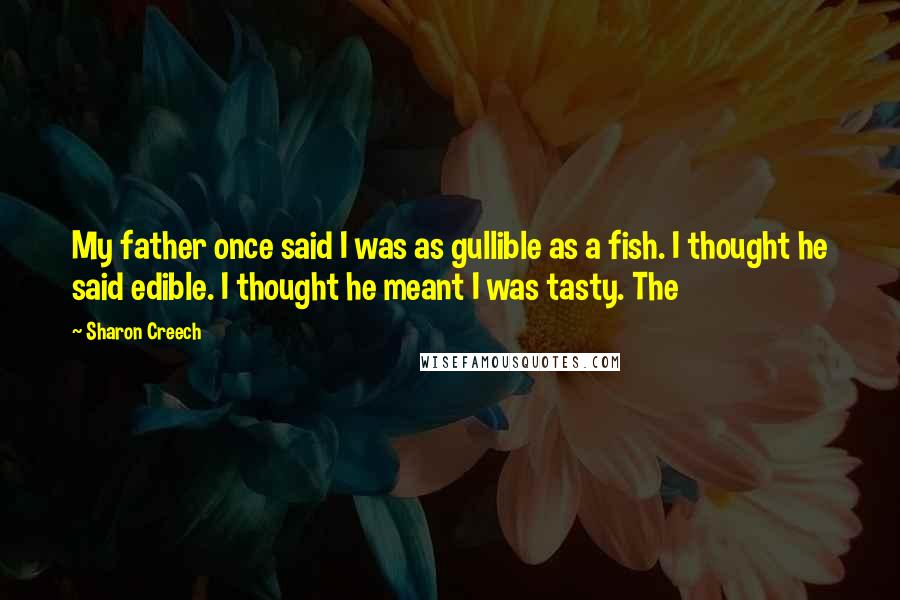 Sharon Creech Quotes: My father once said I was as gullible as a fish. I thought he said edible. I thought he meant I was tasty. The