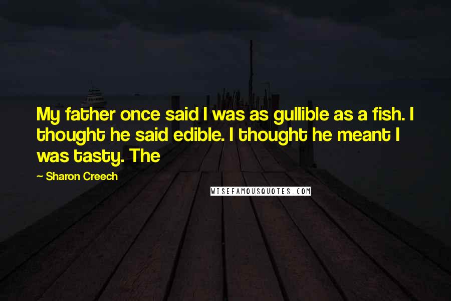 Sharon Creech Quotes: My father once said I was as gullible as a fish. I thought he said edible. I thought he meant I was tasty. The