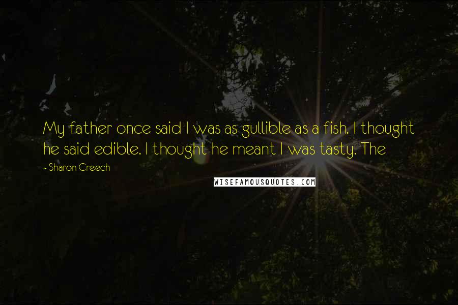 Sharon Creech Quotes: My father once said I was as gullible as a fish. I thought he said edible. I thought he meant I was tasty. The