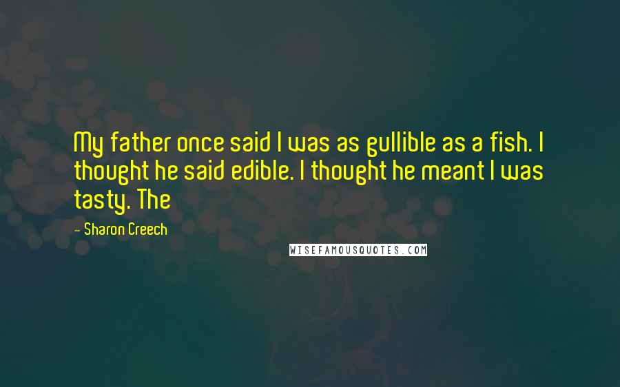 Sharon Creech Quotes: My father once said I was as gullible as a fish. I thought he said edible. I thought he meant I was tasty. The