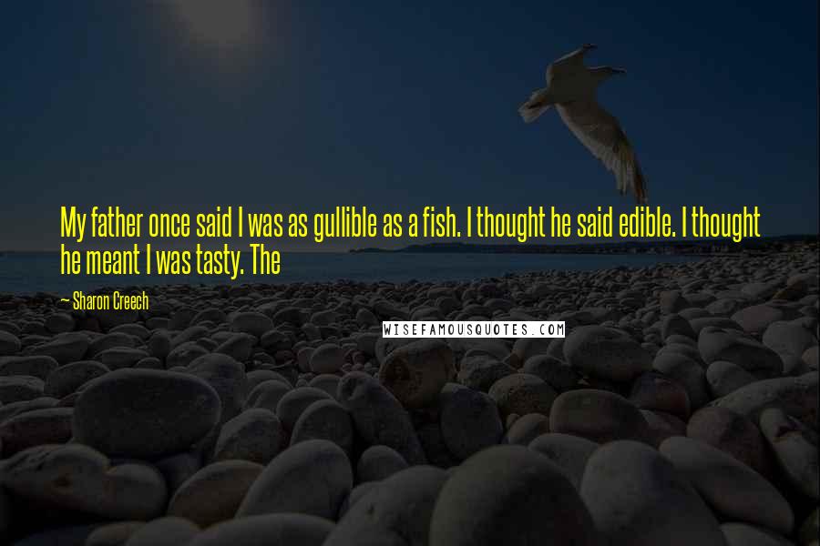 Sharon Creech Quotes: My father once said I was as gullible as a fish. I thought he said edible. I thought he meant I was tasty. The