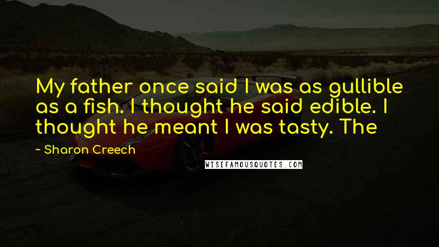 Sharon Creech Quotes: My father once said I was as gullible as a fish. I thought he said edible. I thought he meant I was tasty. The