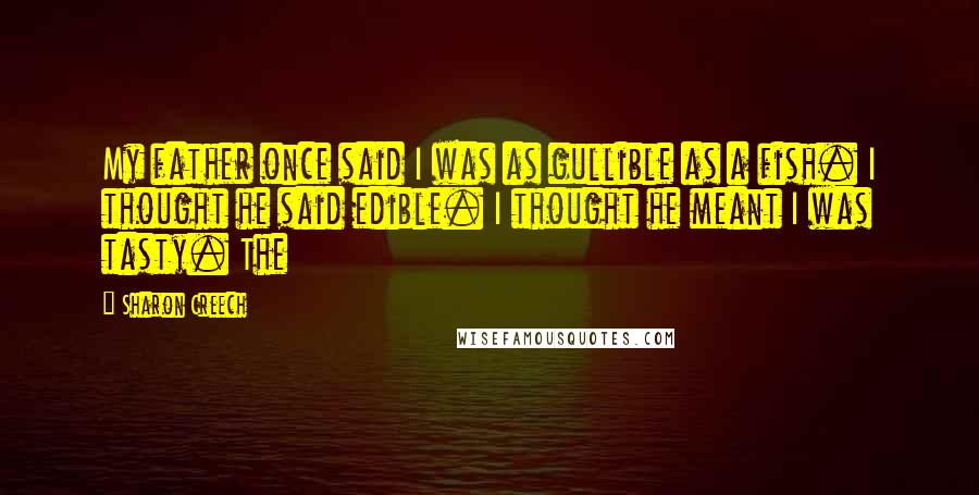 Sharon Creech Quotes: My father once said I was as gullible as a fish. I thought he said edible. I thought he meant I was tasty. The