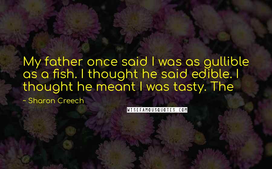 Sharon Creech Quotes: My father once said I was as gullible as a fish. I thought he said edible. I thought he meant I was tasty. The