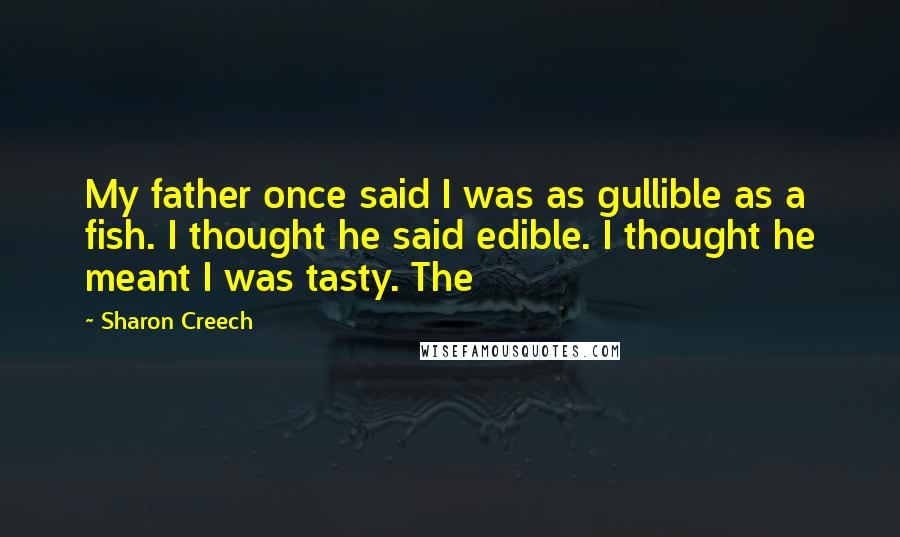 Sharon Creech Quotes: My father once said I was as gullible as a fish. I thought he said edible. I thought he meant I was tasty. The