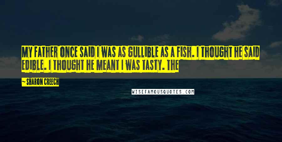 Sharon Creech Quotes: My father once said I was as gullible as a fish. I thought he said edible. I thought he meant I was tasty. The