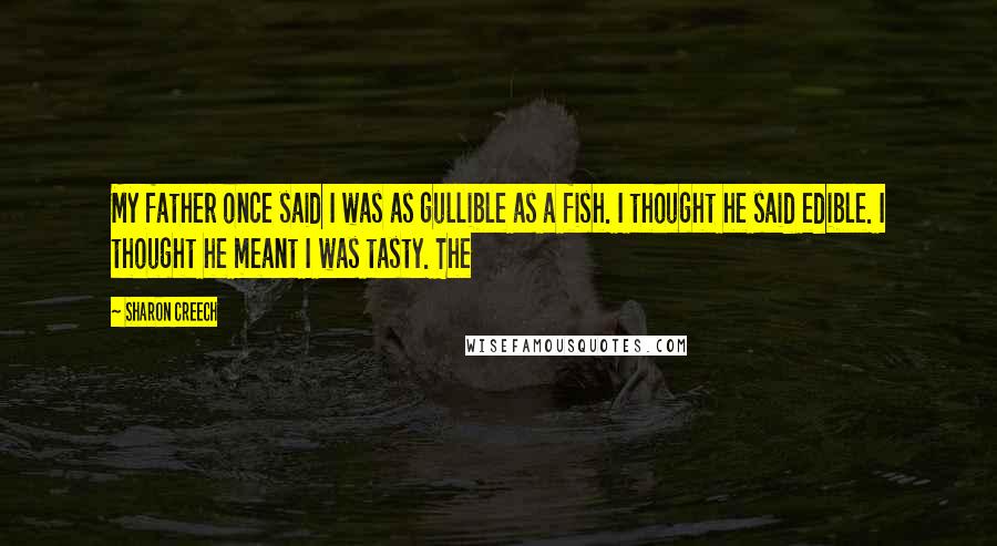 Sharon Creech Quotes: My father once said I was as gullible as a fish. I thought he said edible. I thought he meant I was tasty. The