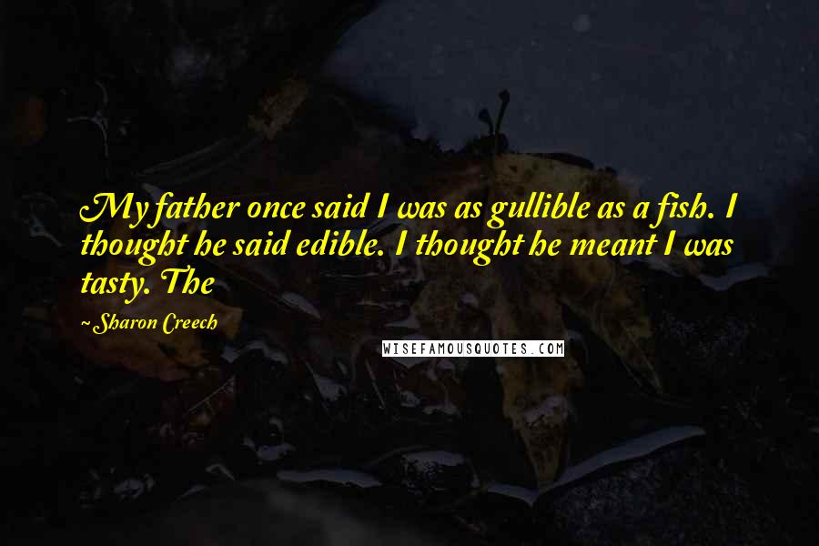 Sharon Creech Quotes: My father once said I was as gullible as a fish. I thought he said edible. I thought he meant I was tasty. The