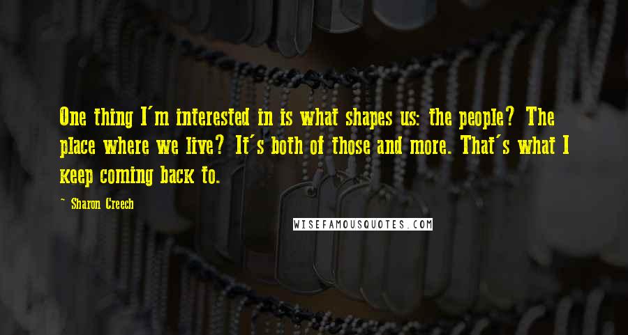 Sharon Creech Quotes: One thing I'm interested in is what shapes us: the people? The place where we live? It's both of those and more. That's what I keep coming back to.