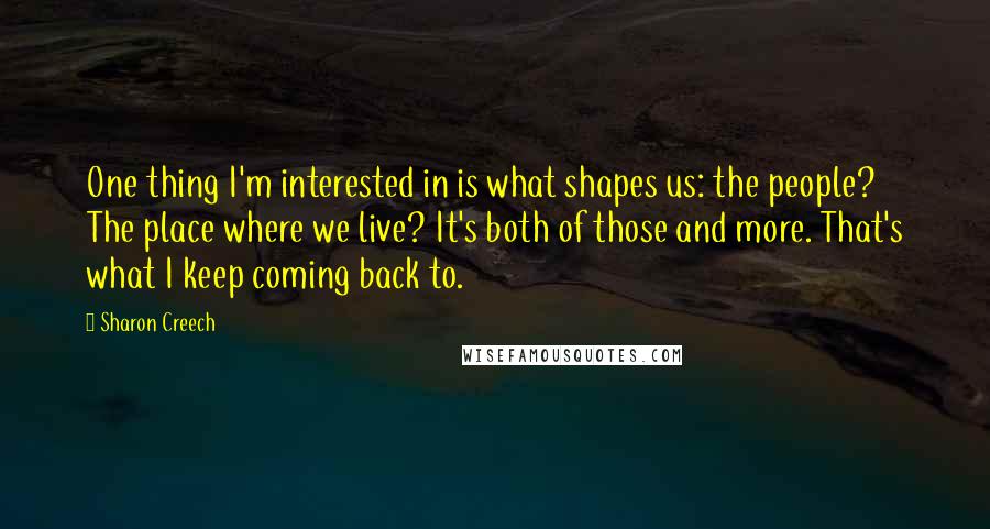 Sharon Creech Quotes: One thing I'm interested in is what shapes us: the people? The place where we live? It's both of those and more. That's what I keep coming back to.