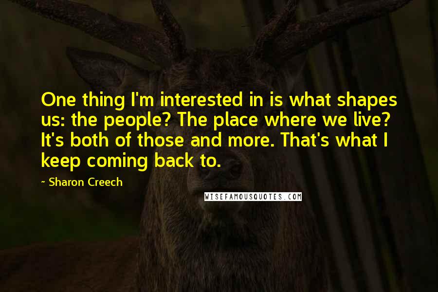 Sharon Creech Quotes: One thing I'm interested in is what shapes us: the people? The place where we live? It's both of those and more. That's what I keep coming back to.