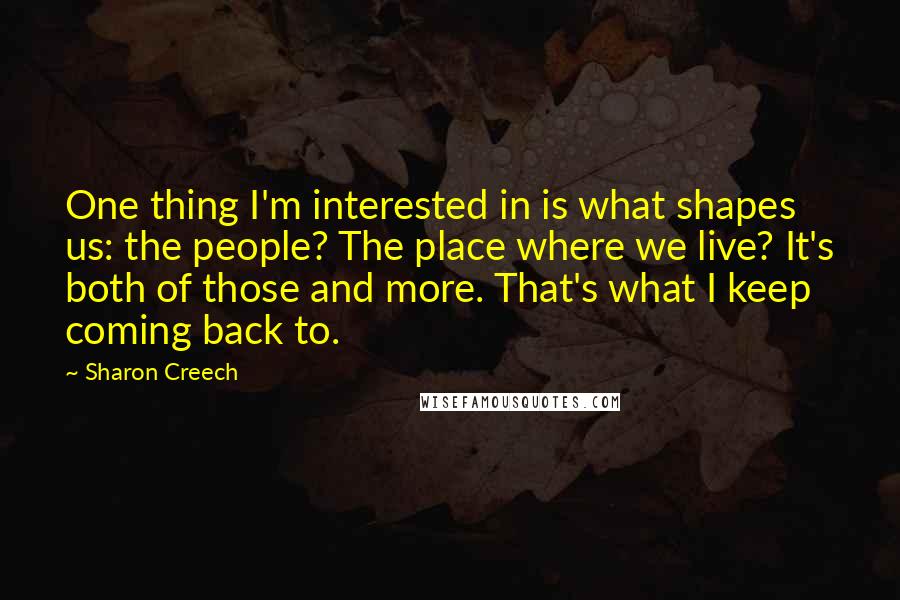 Sharon Creech Quotes: One thing I'm interested in is what shapes us: the people? The place where we live? It's both of those and more. That's what I keep coming back to.