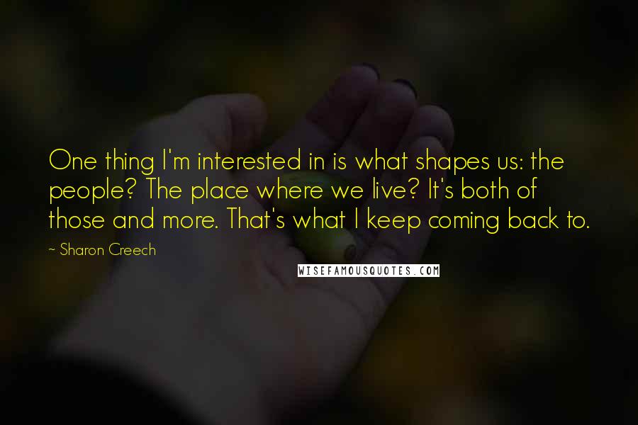 Sharon Creech Quotes: One thing I'm interested in is what shapes us: the people? The place where we live? It's both of those and more. That's what I keep coming back to.