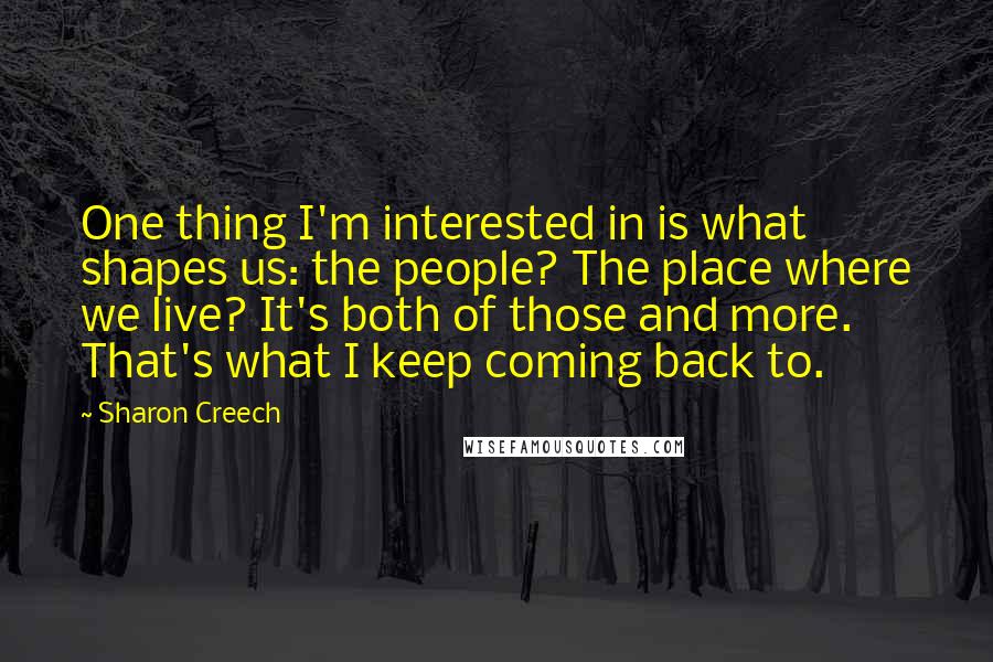 Sharon Creech Quotes: One thing I'm interested in is what shapes us: the people? The place where we live? It's both of those and more. That's what I keep coming back to.