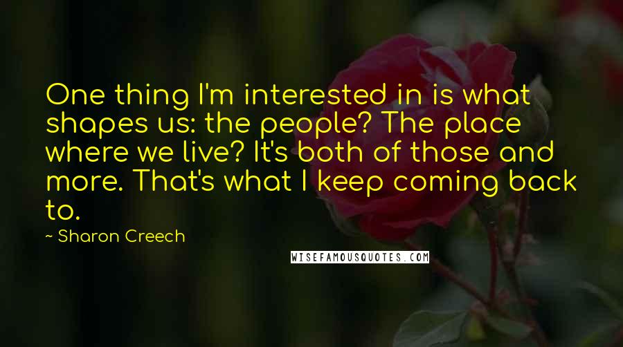 Sharon Creech Quotes: One thing I'm interested in is what shapes us: the people? The place where we live? It's both of those and more. That's what I keep coming back to.