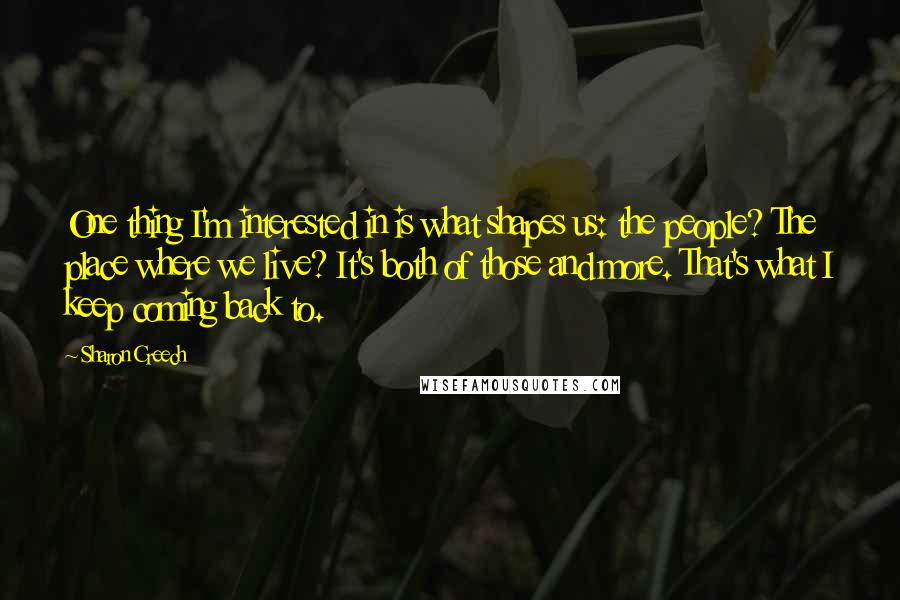 Sharon Creech Quotes: One thing I'm interested in is what shapes us: the people? The place where we live? It's both of those and more. That's what I keep coming back to.