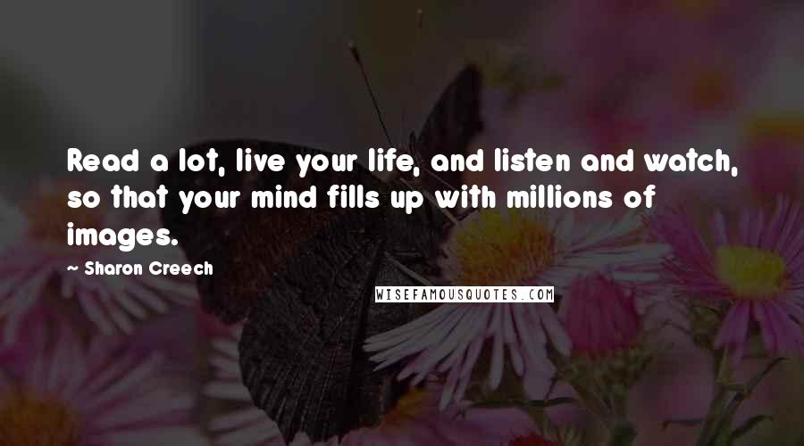 Sharon Creech Quotes: Read a lot, live your life, and listen and watch, so that your mind fills up with millions of images.