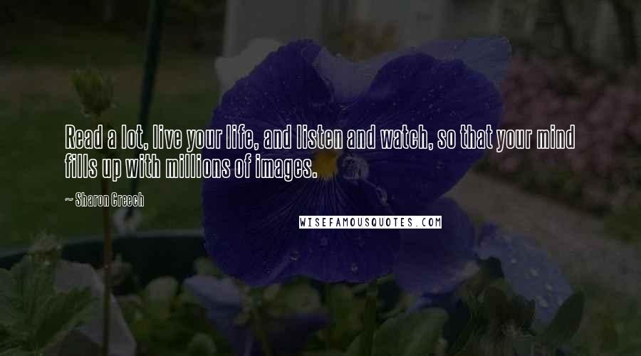 Sharon Creech Quotes: Read a lot, live your life, and listen and watch, so that your mind fills up with millions of images.
