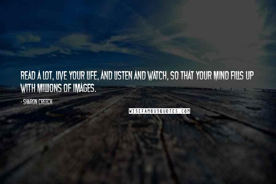Sharon Creech Quotes: Read a lot, live your life, and listen and watch, so that your mind fills up with millions of images.