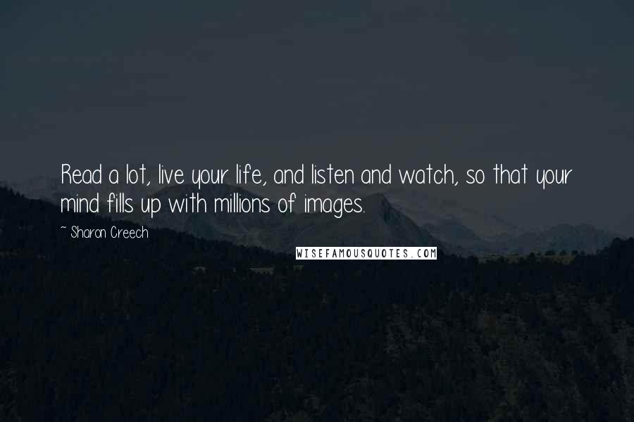 Sharon Creech Quotes: Read a lot, live your life, and listen and watch, so that your mind fills up with millions of images.