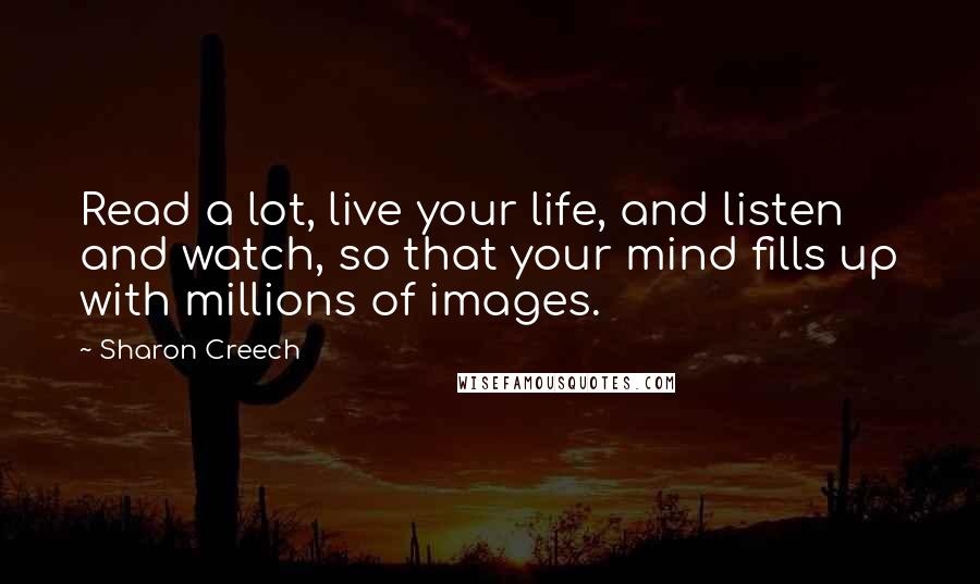 Sharon Creech Quotes: Read a lot, live your life, and listen and watch, so that your mind fills up with millions of images.