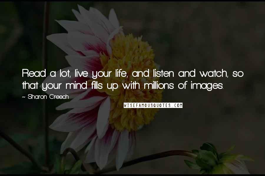 Sharon Creech Quotes: Read a lot, live your life, and listen and watch, so that your mind fills up with millions of images.