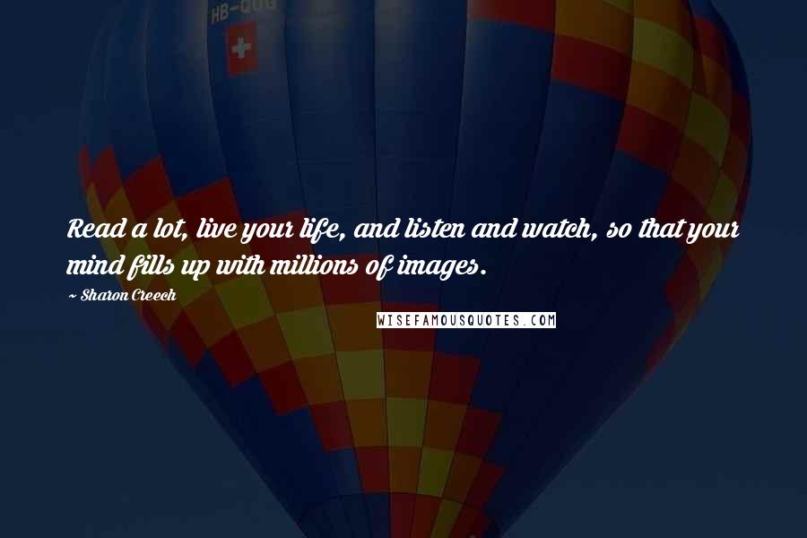 Sharon Creech Quotes: Read a lot, live your life, and listen and watch, so that your mind fills up with millions of images.