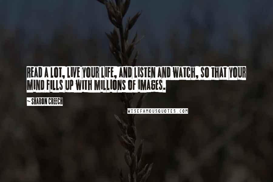 Sharon Creech Quotes: Read a lot, live your life, and listen and watch, so that your mind fills up with millions of images.