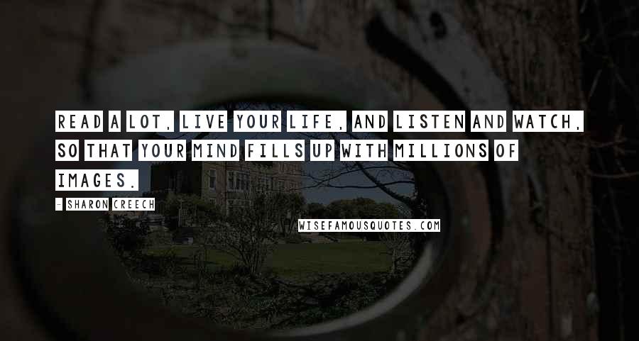 Sharon Creech Quotes: Read a lot, live your life, and listen and watch, so that your mind fills up with millions of images.