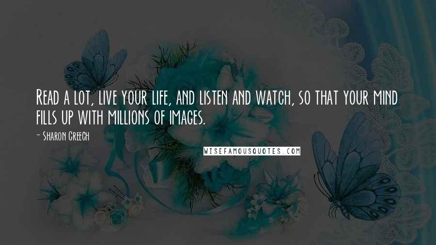 Sharon Creech Quotes: Read a lot, live your life, and listen and watch, so that your mind fills up with millions of images.